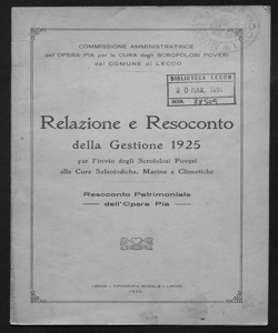 Relazione e resoconto della gestione ... per l'invio degli scrofolosi poveri alle cure salsojodiche, marine e climatiche resoconto patrimoniale dell'Opera Pia commissione amministratrice dell'Opera Pia per la cura degli scrofolosi poveri del comune di Lecco