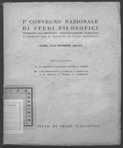 1. Convegno nazionale di studi filosofici promosso dal Ministero dell'Educazione Nazionale e indetto dal R. Istituto di Studi Filosofici relazioni di A. Carlini, E. Castelli, P. Rotta, U. Spirito, F.M. Bongioanni, U. Padovani, F.M. Sciacca, E. Troilo, L. Volpicelli