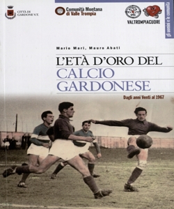 L'eta' d'oro del calcio gardonese : dagli anni Venti al 1967 / Mario Mari, Mauro Abati ; ricerche documentarie e coordinamento Mario Mari ; testo Mauro Abati ; interviste Mauro Abati, Nicola Bonusi, Maria Gatta, Mario Mari, Laura Piardi