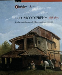 Lodovico di Brehm : 1858-1875: una breve vita d'artista nella Valtrompia di metÃ  Ottocento / a cura di Mauro Abati