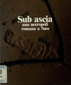 Sub ascia: una necropoli romana a Nave / a cura di Lynn Passi Pitcher