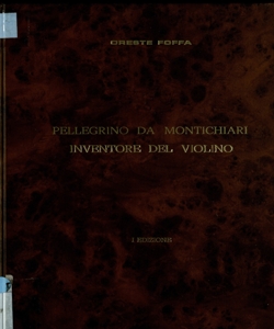 Pellegrino da Montichiari inventore del violino : attribuzione basata su prove, documenti, testimonianze ed approvazioni d' insigni tecnici e studiosi della storia musicale / Oreste Foffa