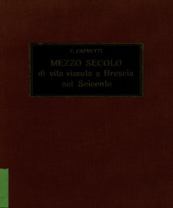Mezzo secolo di vita vissuta a Brescia nel Seicento : parte prima: 1600-1626 / Flaviano Capretti