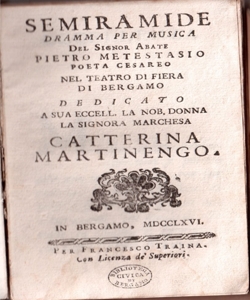 Semiramide Dramma per musica nel Teatro di Fiera di Bergamo dedicato a Sua Eccell. la Nob. donna la signora marchesa Catterina Martinengo del Signor Abate Pietro Metastasio [la musica è del celebre maestro Giuseppe Mislivecek detto il Boemo]