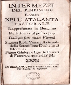 Intermezzi del Pimpinone recitati nell'Atalanta pastorale rappresentata in Bergamo nella Fiera d'Agosto 1714 dalli qui sotto notati virtuosi signora Rosa Ungarelli virtuosa della Serenisima Duchessa di Modena signor Giuseppe Ignatio Ferrari di Ferrara virtuoso di S. M