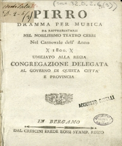 Pirro Dramma per musica da rappresentarsi nel nobilissimo Teatro Cerri nel carnovale dell'anno 1800 umiliato alla Regia Congregazione delegata al governo di questa città e provincia [musica del signor maestro Nicola Zingarelli]