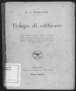 Tempo di edificare : Verga, Tozzi, E. Praga, Moretti, Pirandello, Papini, Novaro, Gallarati-Scotti, F. M. Martini, Castellini, Fiumi, Ravegnati, Govoni, Bontempelli, Niccodemi, Errante, Saponaro, Rocca, Da Verona, Gorki e Tolstoi / G. A. Borgese